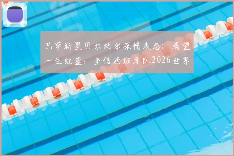 巴萨新星贝尔纳尔深情表态:渴望一生红蓝,坚信西班牙队2026世界杯能夺冠