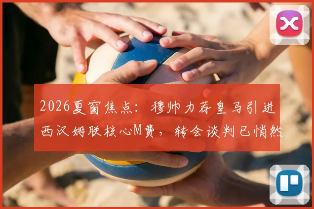 2026夏窗焦点：穆帅力荐皇马引进西汉姆联核心M费，转会谈判已悄然开启