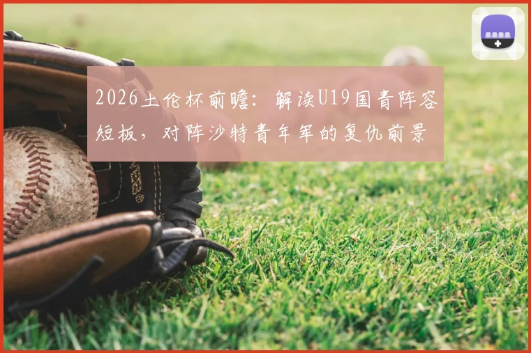 2026土伦杯前瞻:解读U19国青阵容短板,对阵沙特青年军的复仇前景与赛程分析