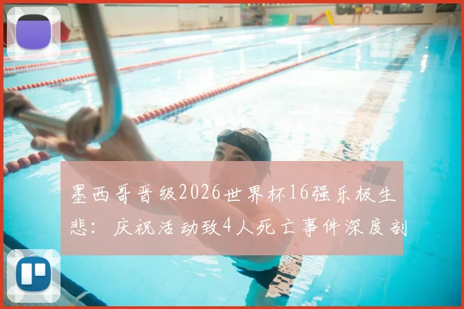 墨西哥晋级2026世界杯16强乐极生悲:庆祝活动致4人死亡事件深度剖析、安全警示与反思