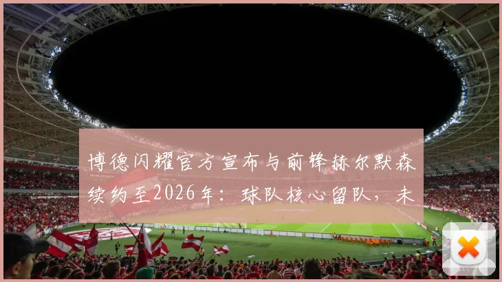 博德闪耀官方宣布与前锋赫尔默森续约至2026年：球队核心留队，未来三年战术基石稳固，附球员技术特点深度解读