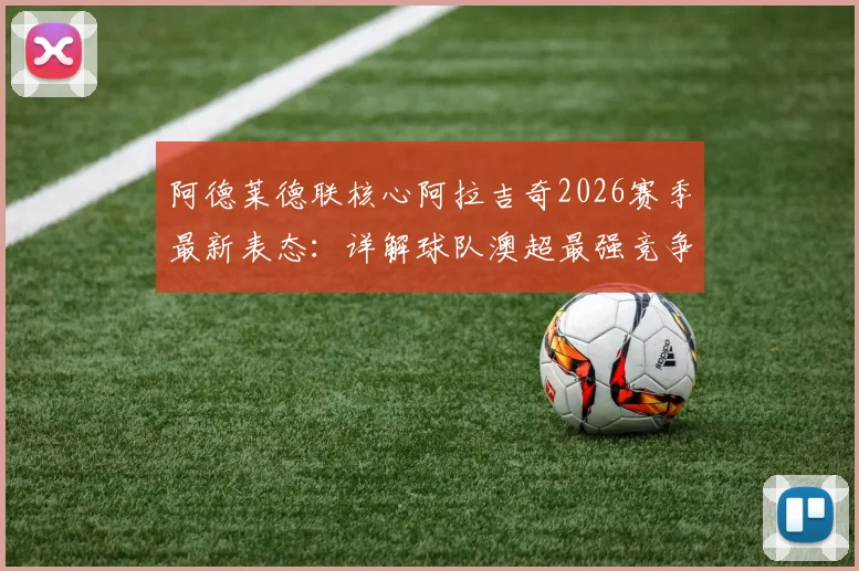阿德莱德联核心阿拉吉奇2026赛季最新表态：详解球队澳超最强竞争力，无惧奥克兰FC挑战的三大底气