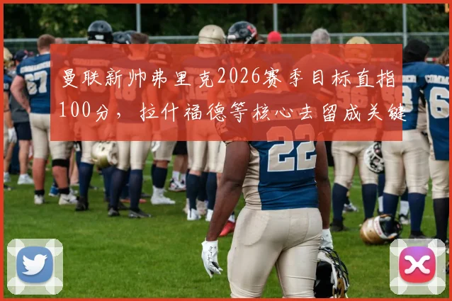 曼联新帅弗里克2026赛季目标直指100分，拉什福德等核心去留成关键，英超百分王朝有多难？