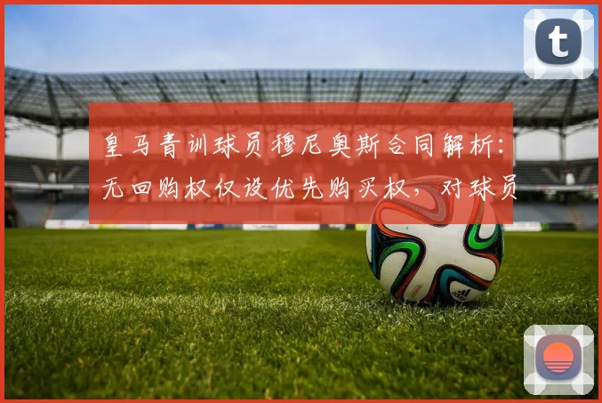 皇马青训球员穆尼奥斯合同解析：无回购权仅设优先购买权，对球员未来转会意味着什么？