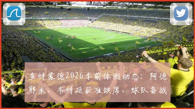 多特蒙德2026季前体测动态：阿德耶米、韦特延获准缺席，球队备战计划如何调整？