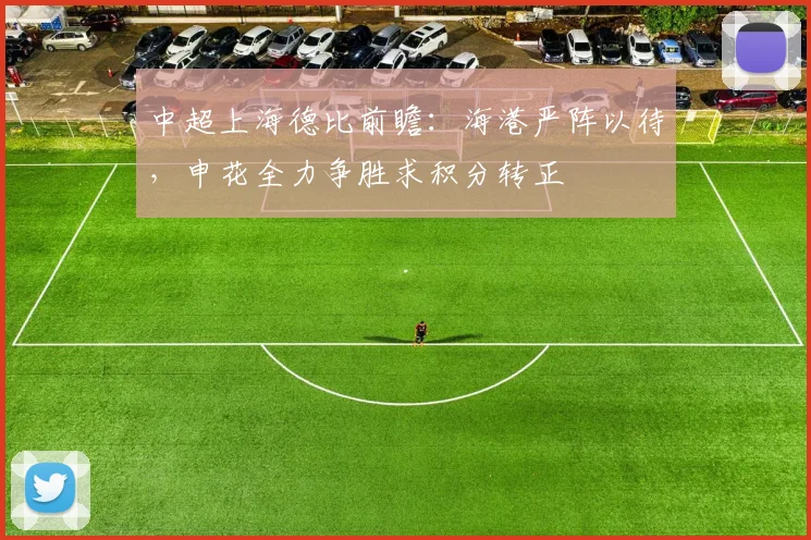 中超上海德比前瞻：海港严阵以待，申花全力争胜求积分转正