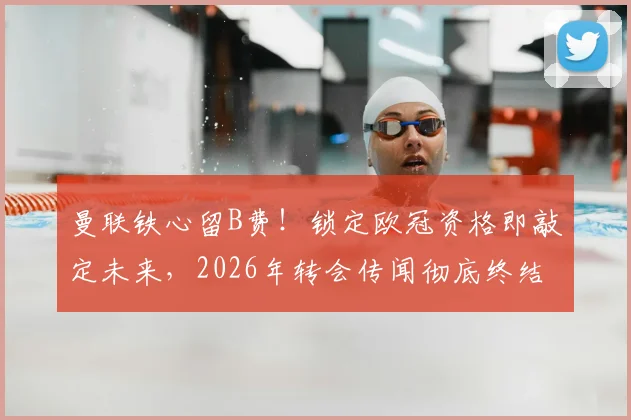 曼联铁心留B费!锁定欧冠资格即敲定未来,2026年转会传闻彻底终结