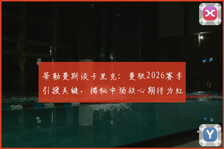 蒂勒曼斯谈卡里克:曼联2026赛季引援关键,揭秘中场核心期待为红魔赢得的冠军奖杯
