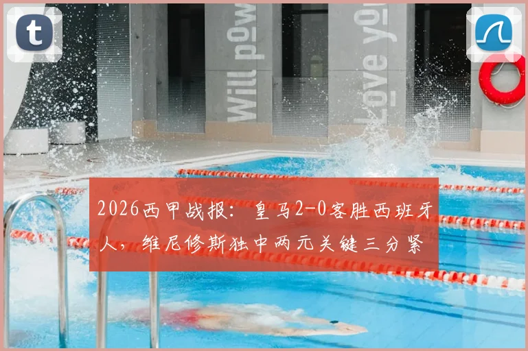 2026西甲战报:皇马2-0客胜西班牙人,维尼修斯独中两元关键三分紧追榜首