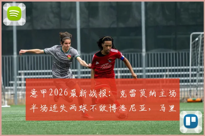 意甲2026最新战报：克雷莫纳主场半场连失两球不敌博洛尼亚，马里奥与罗破门精彩瞬间回顾