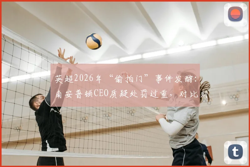 英超2026年“偷拍门”事件发酵:南安普顿CEO质疑处罚过重,对比利兹联旧案仅罚20万镑