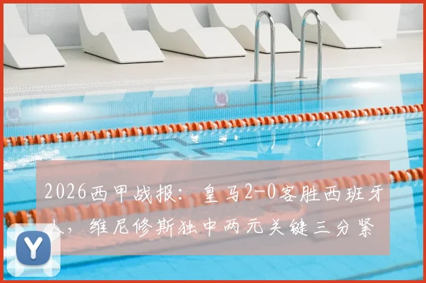 2026西甲战报：皇马2-0客胜西班牙人，维尼修斯独中两元关键三分紧追榜首