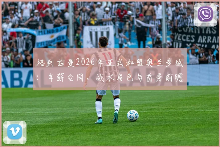 格列兹曼2026年正式加盟奥兰多城：年薪合同、战术角色与首秀前瞻全解析