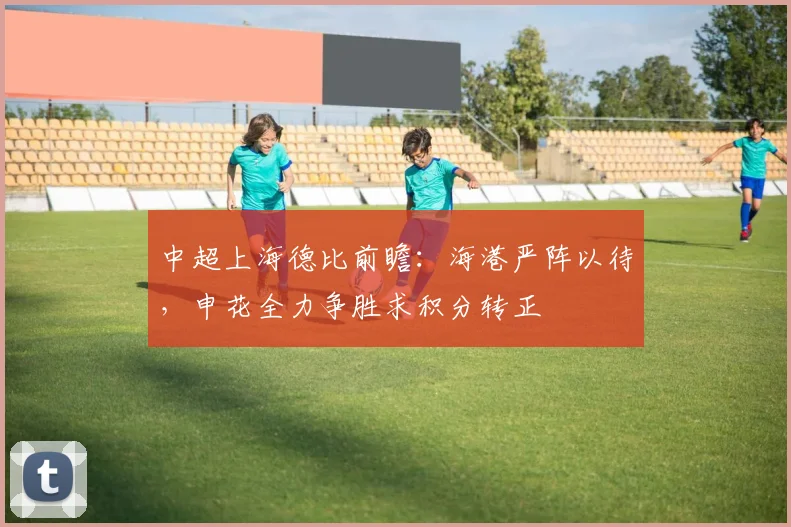 中超上海德比前瞻：海港严阵以待，申花全力争胜求积分转正