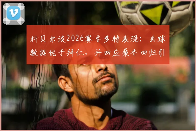 科贝尔谈2026赛季多特表现:丢球数据优于拜仁,并回应桑乔回归引援动态
