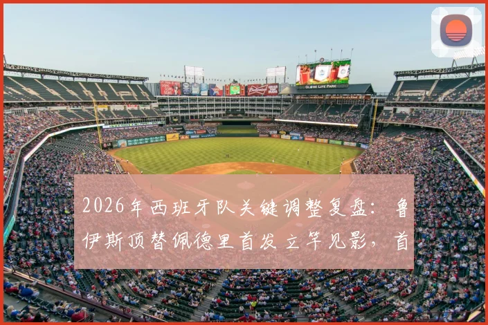 2026年西班牙队关键调整复盘:鲁伊斯顶替佩德里首发立竿见影,首开记录背后的战术考量解析