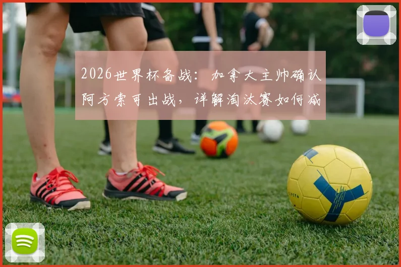 2026世界杯备战:加拿大主帅确认阿方索可出战,详解淘汰赛如何减少致命失误