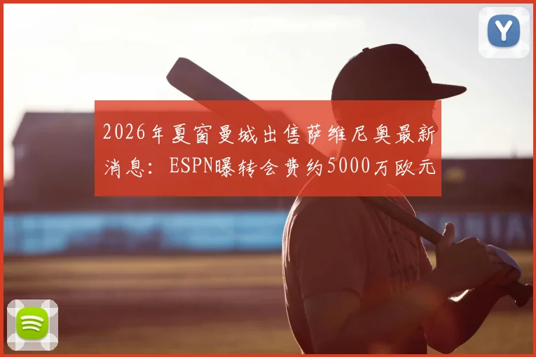 2026年夏窗曼城出售萨维尼奥最新消息：ESPN曝转会费约5000万欧元，潜在下家与球员未来解析