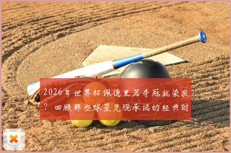 2026年世界杯佩德里若夺冠就染发？回顾那些球星兑现承诺的经典时刻