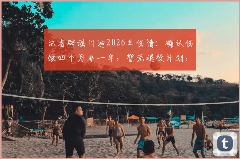 记者辟谣门迪2026年伤情:确认伤缺四个月非一年,暂无退役计划,曼城防线如何调整?