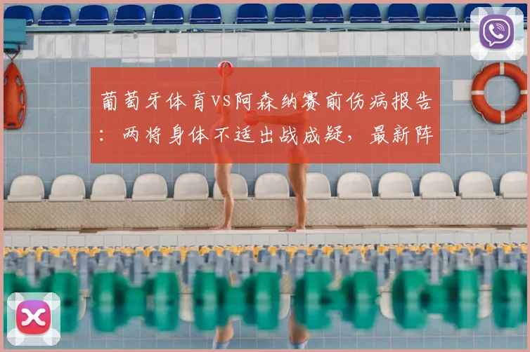 葡萄牙体育vs阿森纳赛前伤病报告：两将身体不适出战成疑，最新阵容解析与影响评估
