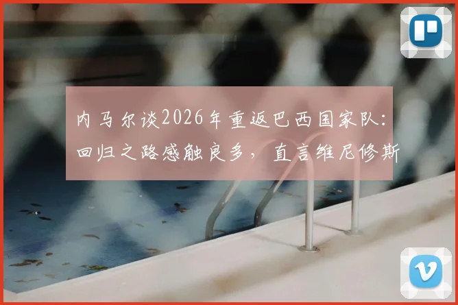内马尔谈2026年重返巴西国家队：回归之路感触良多，直言维尼修斯已是阵中最佳球员