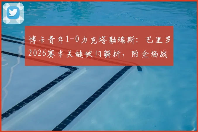 博卡青年1-0力克塔勒瑞斯：巴里罗2026赛季关键破门解析，附全场战报与赛后积分榜分析