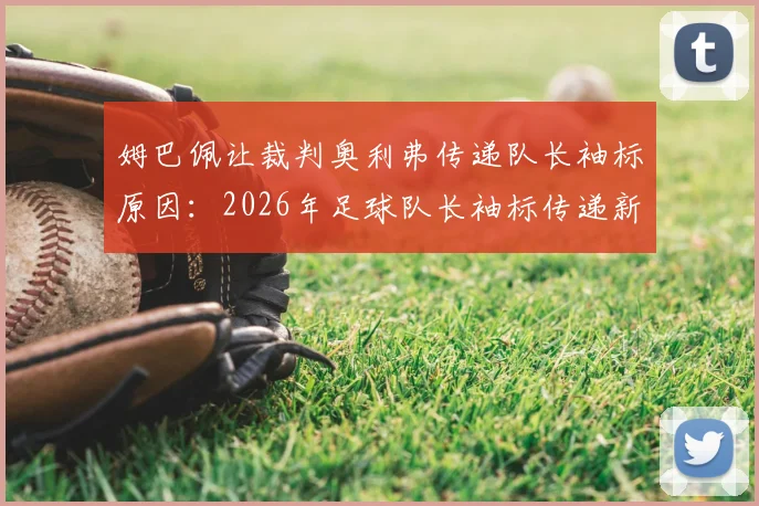 姆巴佩让裁判奥利弗传递队长袖标原因:2026年足球队长袖标传递新规则详解与解读