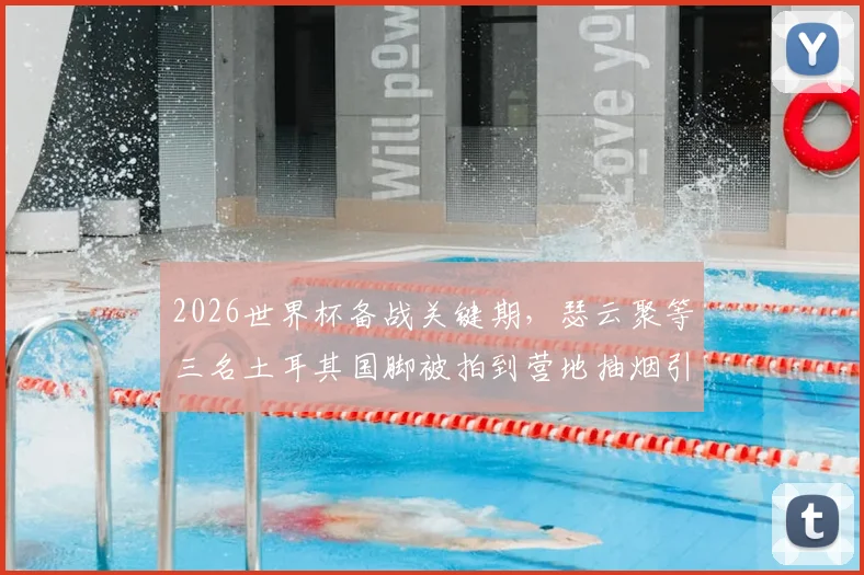 2026世界杯备战关键期，瑟云聚等三名土耳其国脚被拍到营地抽烟引发热议，剖析球员自律与大赛状态关联
