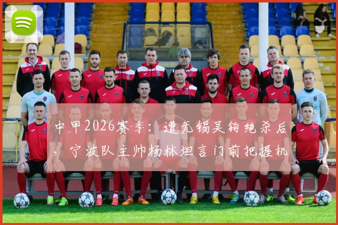 中甲2026赛季：遭无锡吴钩绝杀后，宁波队主帅杨林坦言门前把握机会是关键