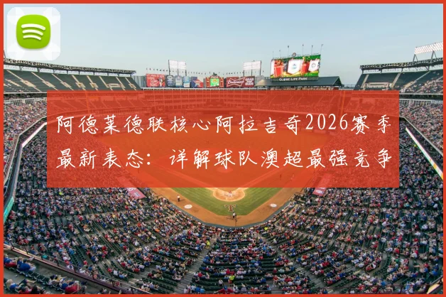 阿德莱德联核心阿拉吉奇2026赛季最新表态：详解球队澳超最强竞争力，无惧奥克兰FC挑战的三大底气