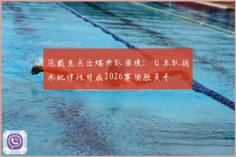 范戴克点出瑞典队困境:日本队战术纪律性将成2026赛场胜负手