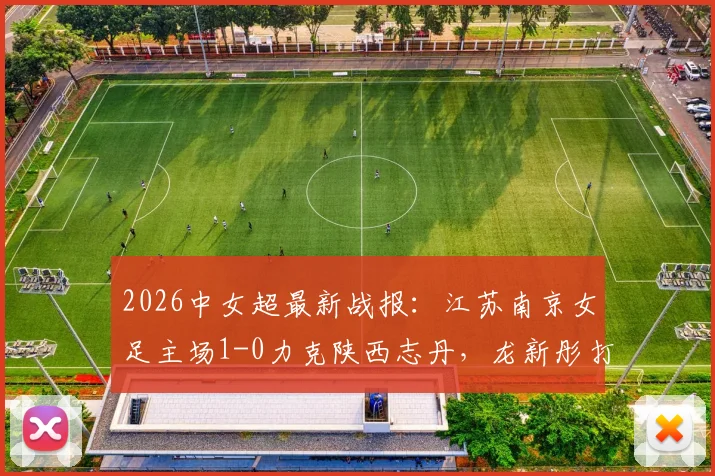 2026中女超最新战报:江苏南京女足主场1-0力克陕西志丹,龙新彤打入全场唯一进球