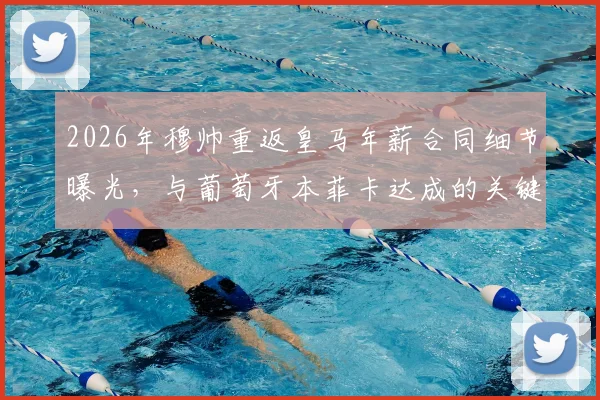 2026年穆帅重返皇马年薪合同细节曝光，与葡萄牙本菲卡达成的关键协议解析及主席竞选时间表