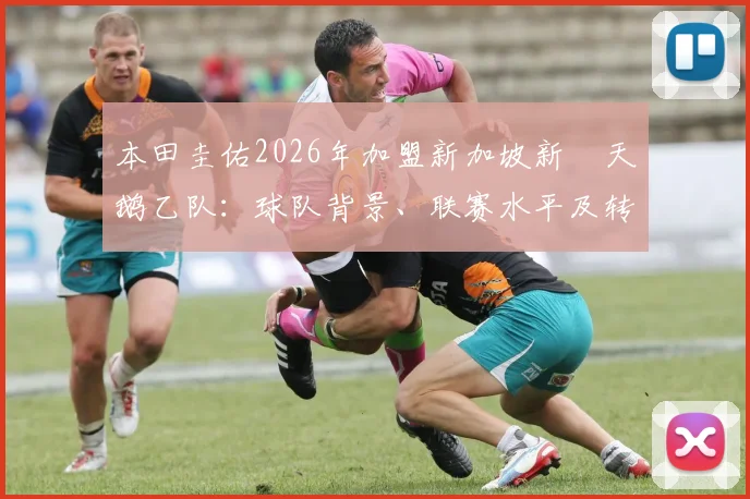 本田圭佑2026年加盟新加坡新潟天鹅乙队:球队背景、联赛水平及转会细节全解析