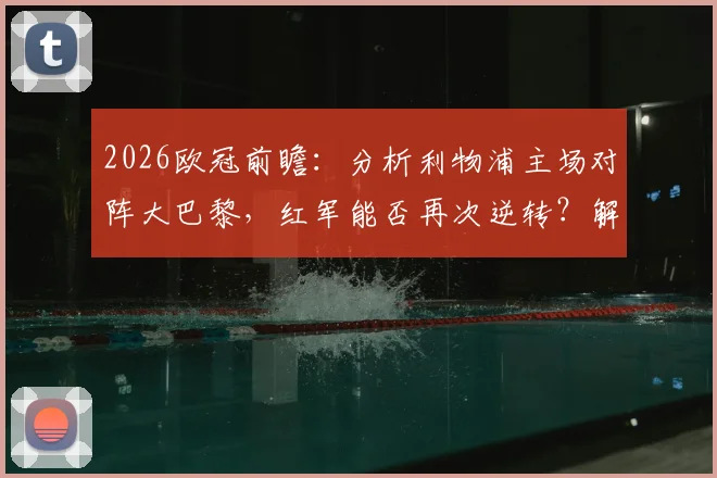 2026欧冠前瞻：分析利物浦主场对阵大巴黎，红军能否再次逆转？解析巴黎拒绝死守的进攻战术