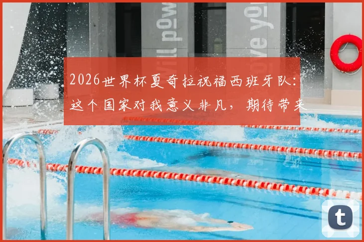 2026世界杯夏奇拉祝福西班牙队:这个国家对我意义非凡,期待带来胜利好运