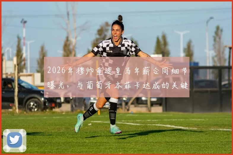 2026年穆帅重返皇马年薪合同细节曝光,与葡萄牙本菲卡达成的关键协议解析及主席竞选时间表