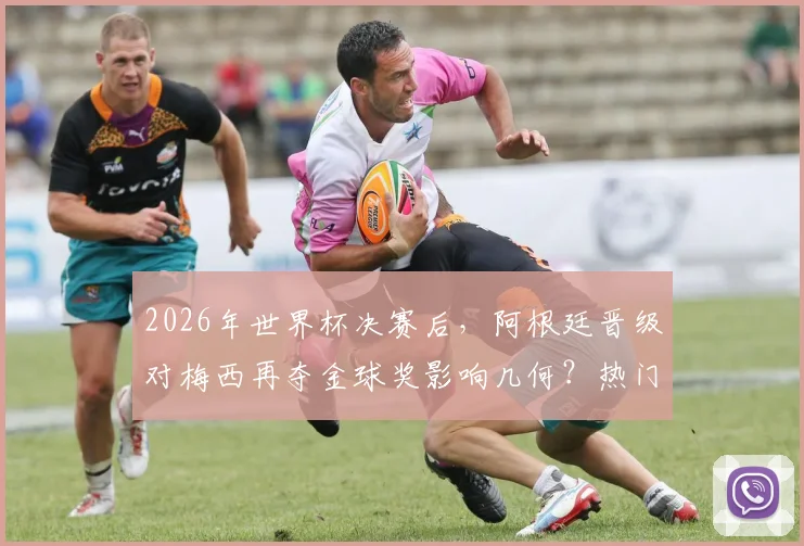 2026年世界杯决赛后,阿根廷晋级对梅西再夺金球奖影响几何?热门候选与最新赔率分析